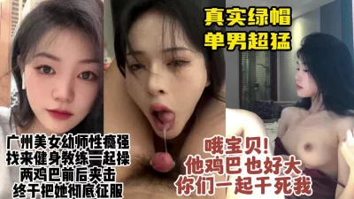 真实广州绿帽！把约健身单男3P双插性瘾美女幼师，身材绝了【约她看水印 - 91视频|91自拍|国产自拍